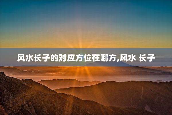 风水长子的对应方位在哪方,风水 长子