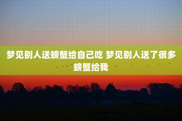 梦见别人送螃蟹给自己吃 梦见别人送了很多螃蟹给我