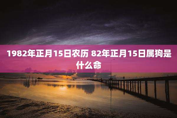 1982年正月15日农历 82年正月15日属狗是什么命