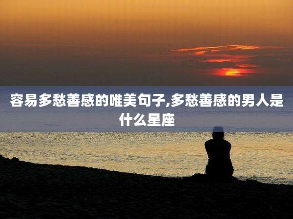 容易多愁善感的唯美句子,多愁善感的男人是什么星座