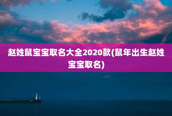 赵姓鼠宝宝取名大全2020款(鼠年出生赵姓宝宝取名)