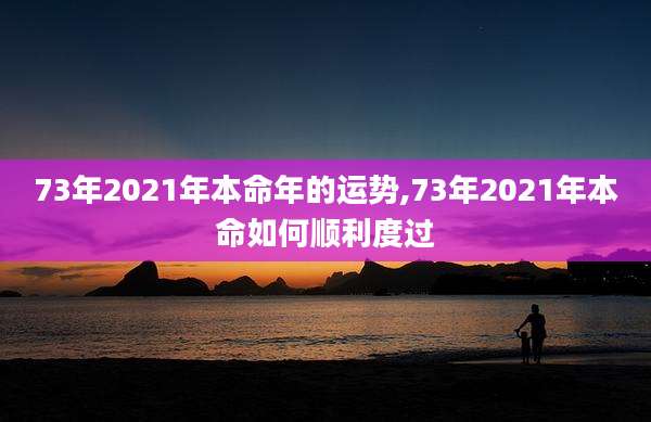 73年2021年本命年的运势,73年2021年本命如何顺利度过