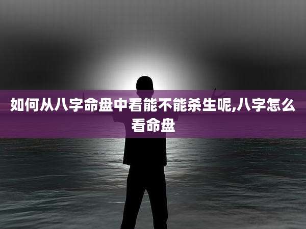 如何从八字命盘中看能不能杀生呢,八字怎么看命盘