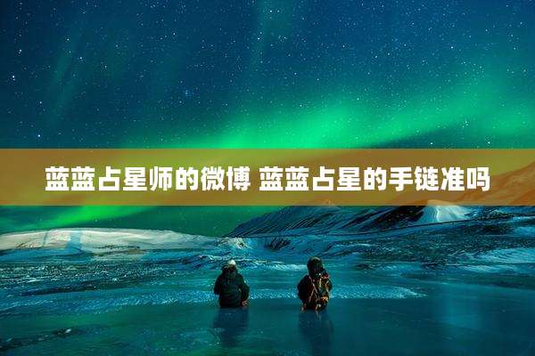 蓝蓝占星师的微博 蓝蓝占星的手链准吗