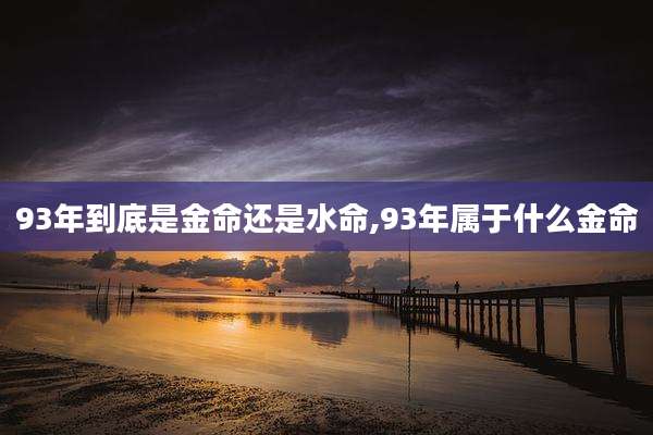 93年到底是金命还是水命,93年属于什么金命