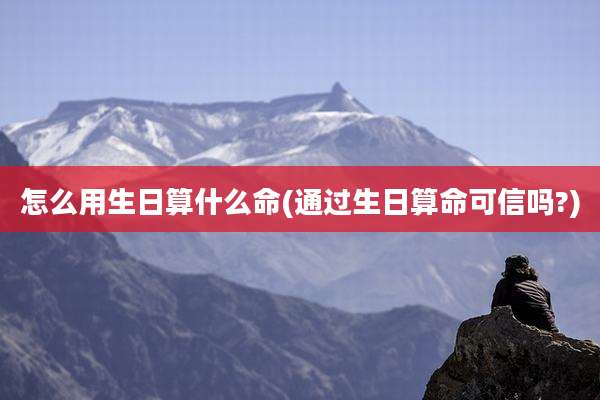 怎么用生日算什么命(通过生日算命可信吗?)