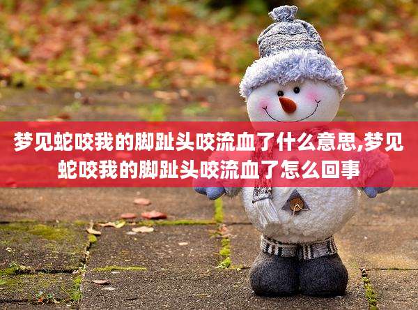 梦见蛇咬我的脚趾头咬流血了什么意思,梦见蛇咬我的脚趾头咬流血了怎么回事