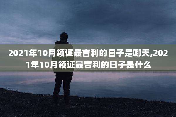 2021年10月领证最吉利的日子是哪天,2021年10月领证最吉利的日子是什么