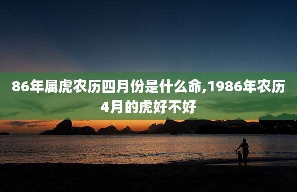 86年属虎农历四月份是什么命,1986年农历4月的虎好不好
