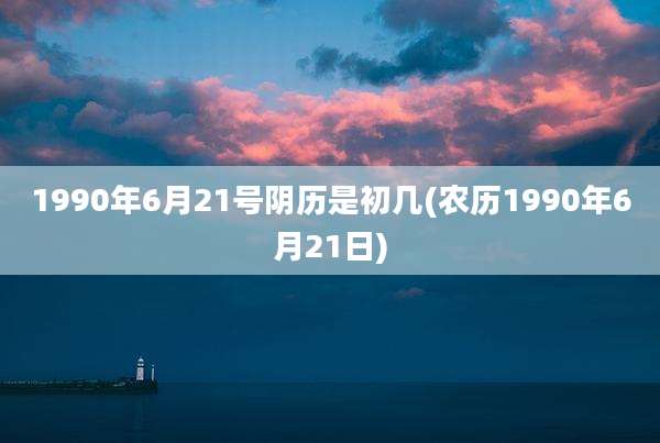 1990年6月21号阴历是初几(农历1990年6月21日)