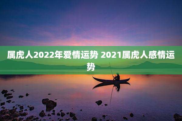 属虎人2022年爱情运势 2021属虎人感情运势