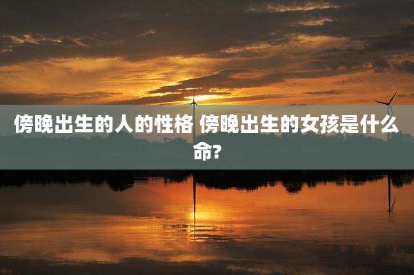 傍晚出生的人的性格 傍晚出生的女孩是什么命?