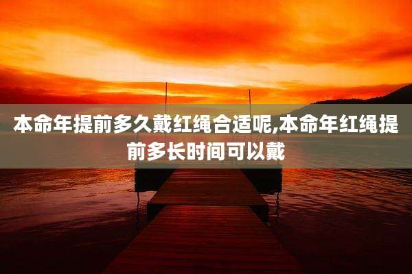 本命年提前多久戴红绳合适呢,本命年红绳提前多长时间可以戴