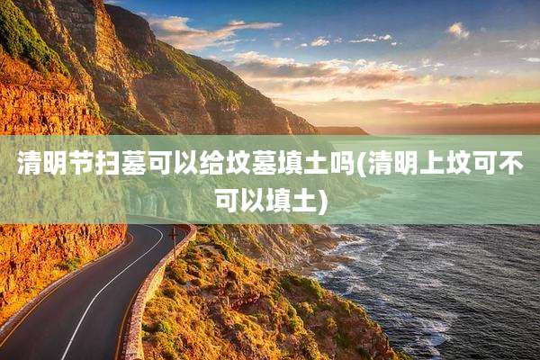 清明节扫墓可以给坟墓填土吗(清明上坟可不可以填土)