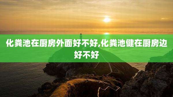 化粪池在厨房外面好不好,化粪池健在厨房边好不好