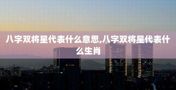 八字双将星代表什么意思,八字双将星代表什么生肖