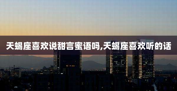 天蝎座喜欢说甜言蜜语吗,天蝎座喜欢听的话
