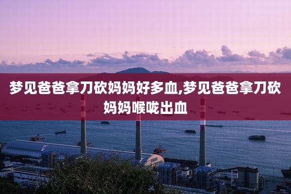 梦见爸爸拿刀砍妈妈好多血,梦见爸爸拿刀砍妈妈喉咙出血
