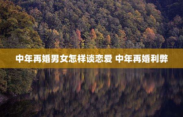 中年再婚男女怎样谈恋爱 中年再婚利弊