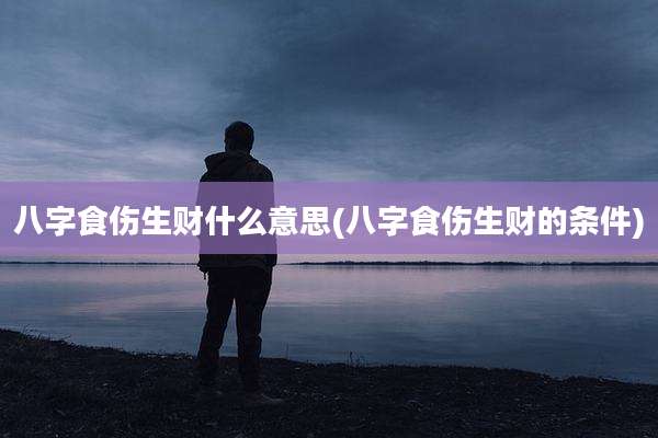 八字食伤生财什么意思(八字食伤生财的条件)