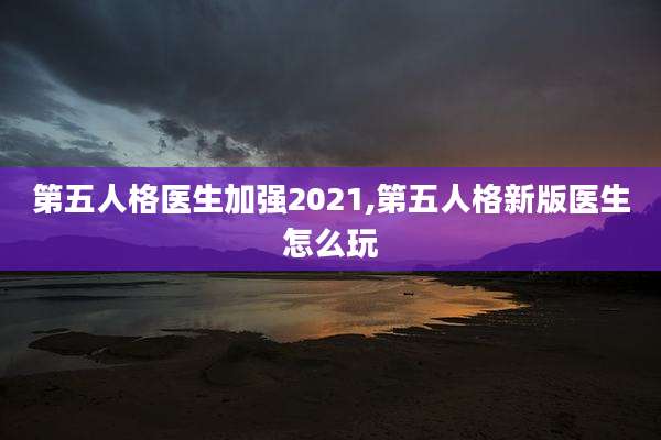 第五人格医生加强2021,第五人格新版医生怎么玩