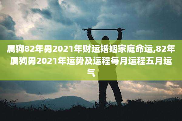 属狗82年男2021年财运婚姻家庭命运,82年属狗男2021年运势及运程每月运程五月运气