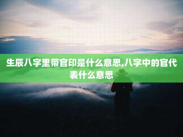 生辰八字里带官印是什么意思,八字中的官代表什么意思