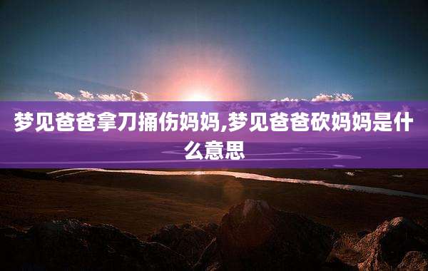 梦见爸爸拿刀捅伤妈妈,梦见爸爸砍妈妈是什么意思