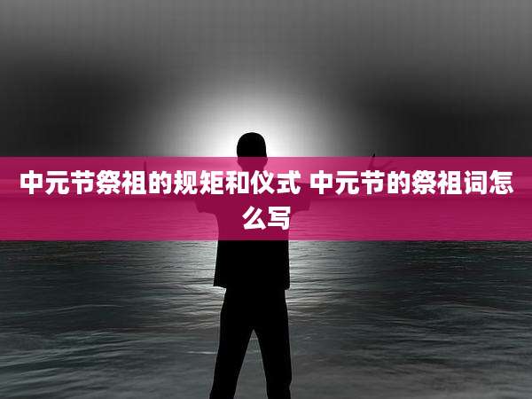 中元节祭祖的规矩和仪式 中元节的祭祖词怎么写