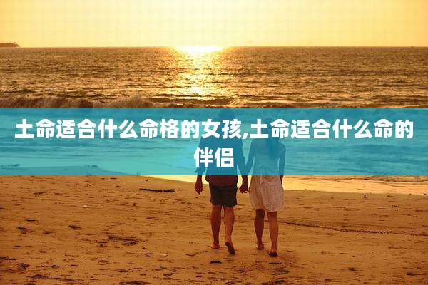 土命适合什么命格的女孩,土命适合什么命的伴侣
