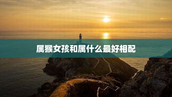 属猴女孩和属什么最好相配