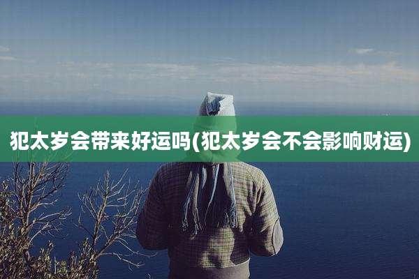 犯太岁会带来好运吗(犯太岁会不会影响财运)