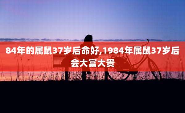 84年的属鼠37岁后命好,1984年属鼠37岁后会大富大贵