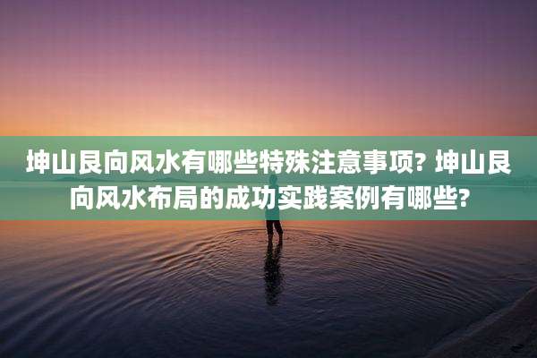 坤山艮向风水有哪些特殊注意事项? 坤山艮向风水布局的成功实践案例有哪些?