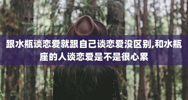 跟水瓶谈恋爱就跟自己谈恋爱没区别,和水瓶座的人谈恋爱是不是很心累