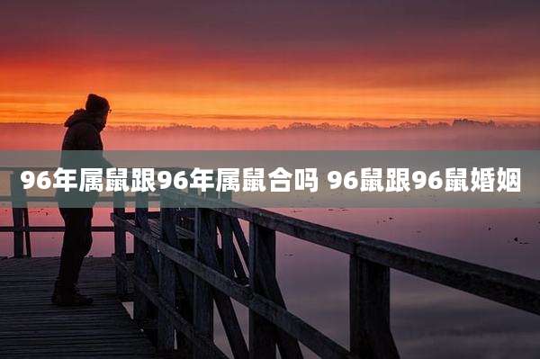 96年属鼠跟96年属鼠合吗 96鼠跟96鼠婚姻