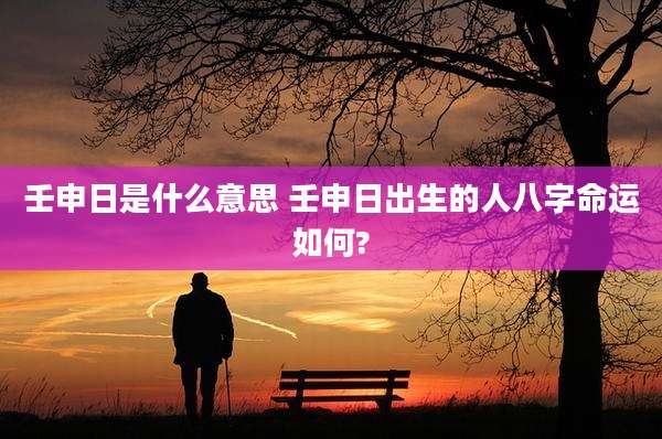 壬申日是什么意思 壬申日出生的人八字命运如何?