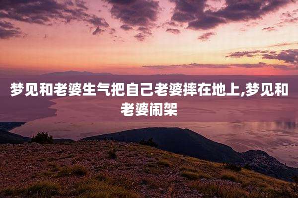 梦见和老婆生气把自己老婆摔在地上,梦见和老婆闹架