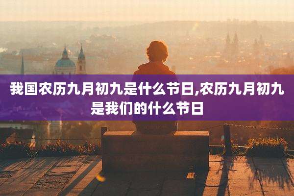 我国农历九月初九是什么节日,农历九月初九是我们的什么节日