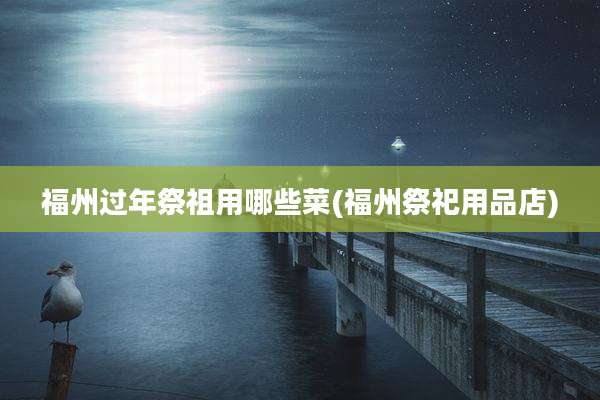 福州过年祭祖用哪些菜(福州祭祀用品店)