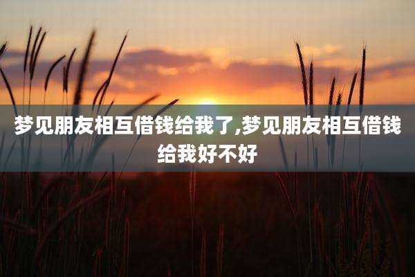 梦见朋友相互借钱给我了,梦见朋友相互借钱给我好不好