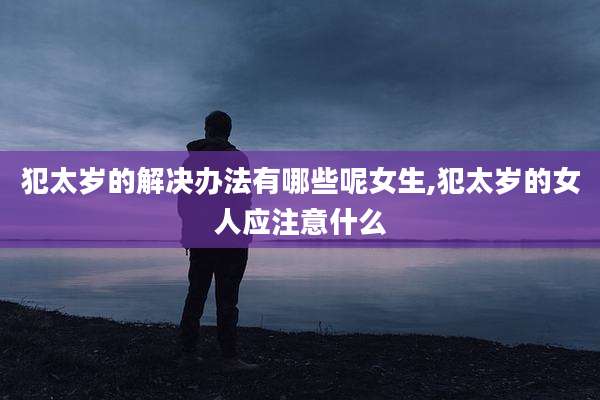 犯太岁的解决办法有哪些呢女生,犯太岁的女人应注意什么