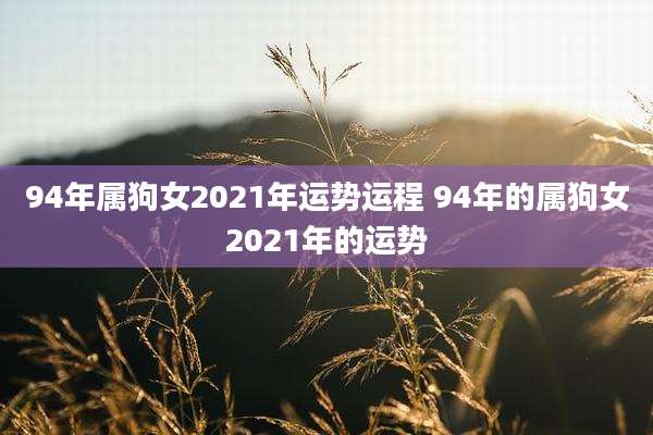 94年属狗女2021年运势运程 94年的属狗女2021年的运势