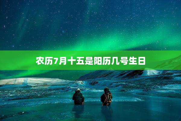 农历7月十五是阳历几号生日