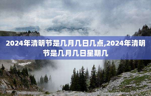2024年清明节是几月几日几点,2024年清明节是几月几日星期几
