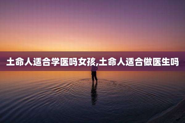 土命人适合学医吗女孩,土命人适合做医生吗
