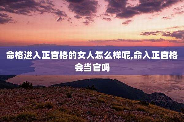 命格进入正官格的女人怎么样呢,命入正官格会当官吗