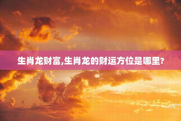生肖龙财富,生肖龙的财运方位是哪里?