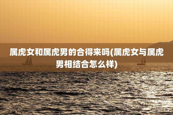 属虎女和属虎男的合得来吗(属虎女与属虎男相结合怎么样)