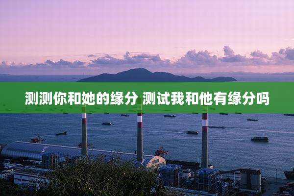 测测你和她的缘分 测试我和他有缘分吗